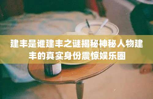 建丰是谁建丰之谜揭秘神秘人物建丰的真实身份震惊娱乐圈