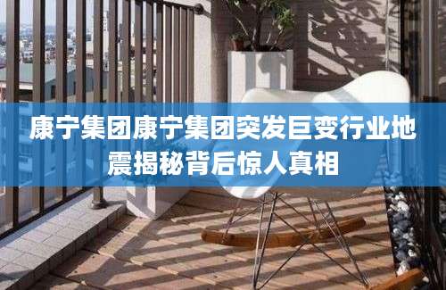 康宁集团康宁集团突发巨变行业地震揭秘背后惊人真相