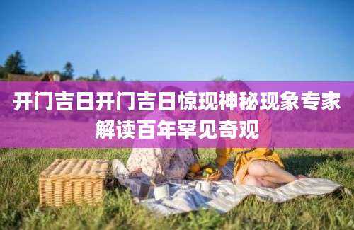 开门吉日开门吉日惊现神秘现象专家解读百年罕见奇观