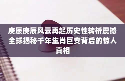庚辰庚辰风云再起历史性转折震撼全球揭秘千年生肖巨变背后的惊人真相