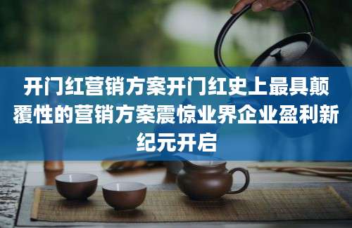 开门红营销方案开门红史上最具颠覆性的营销方案震惊业界企业盈利新纪元开启
