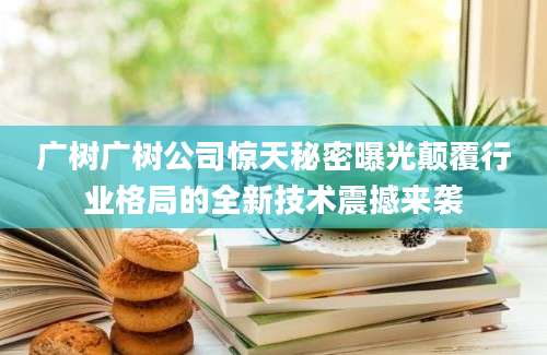 广树广树公司惊天秘密曝光颠覆行业格局的全新技术震撼来袭