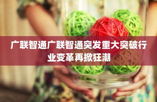 广联智通广联智通突发重大突破行业变革再掀狂潮