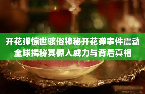 开花弹惊世骇俗神秘开花弹事件震动全球揭秘其惊人威力与背后真相