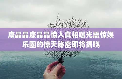 康晶晶康晶晶惊人真相曝光震惊娱乐圈的惊天秘密即将揭晓