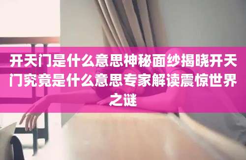 开天门是什么意思神秘面纱揭晓开天门究竟是什么意思专家解读震惊世界之谜