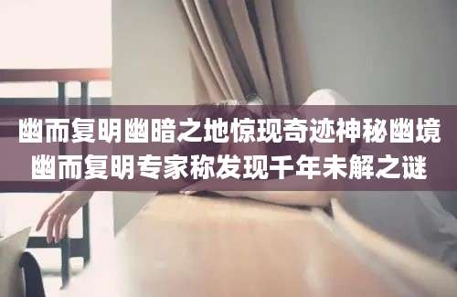 幽而复明幽暗之地惊现奇迹神秘幽境幽而复明专家称发现千年未解之谜
