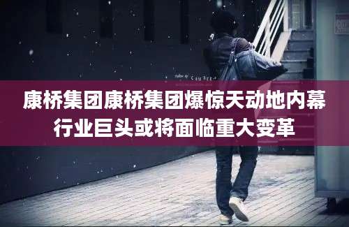 康桥集团康桥集团爆惊天动地内幕行业巨头或将面临重大变革