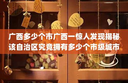 广西多少个市广西一惊人发现揭秘该自治区究竟拥有多少个市级城市