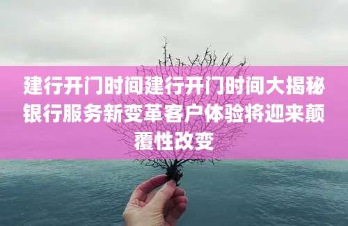 建行开门时间建行开门时间大揭秘银行服务新变革客户体验将迎来颠覆性改变