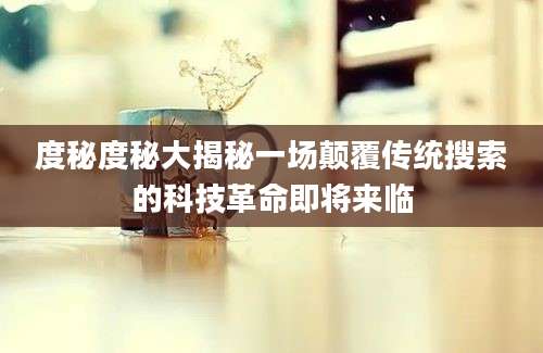 度秘度秘大揭秘一场颠覆传统搜索的科技革命即将来临