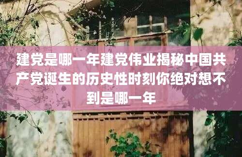 建党是哪一年建党伟业揭秘中国共产党诞生的历史性时刻你绝对想不到是哪一年