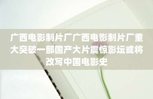 广西电影制片厂广西电影制片厂重大突破一部国产大片震惊影坛或将改写中国电影史