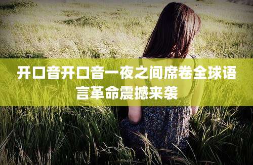 开口音开口音一夜之间席卷全球语言革命震撼来袭