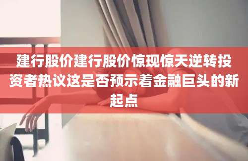 建行股价建行股价惊现惊天逆转投资者热议这是否预示着金融巨头的新起点