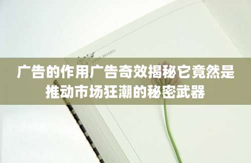 广告的作用广告奇效揭秘它竟然是推动市场狂潮的秘密武器
