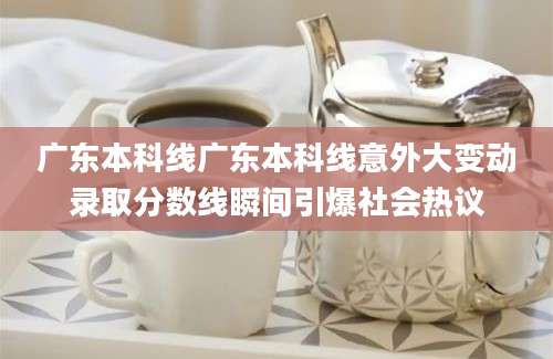 广东本科线广东本科线意外大变动录取分数线瞬间引爆社会热议