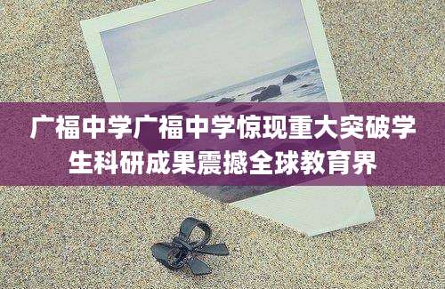 广福中学广福中学惊现重大突破学生科研成果震撼全球教育界