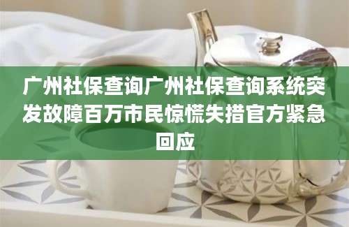 广州社保查询广州社保查询系统突发故障百万市民惊慌失措官方紧急回应