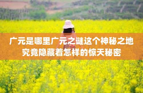 广元是哪里广元之谜这个神秘之地究竟隐藏着怎样的惊天秘密