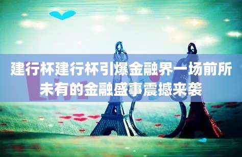 建行杯建行杯引爆金融界一场前所未有的金融盛事震撼来袭