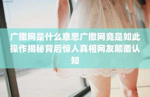 广撒网是什么意思广撒网竟是如此操作揭秘背后惊人真相网友颠覆认知