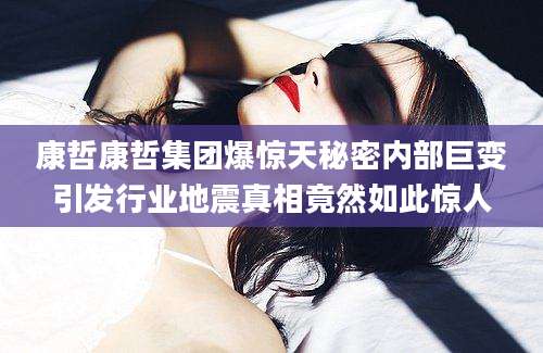 康哲康哲集团爆惊天秘密内部巨变引发行业地震真相竟然如此惊人