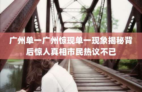 广州单一广州惊现单一现象揭秘背后惊人真相市民热议不已