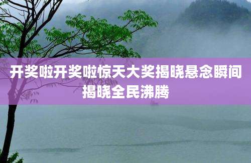 开奖啦开奖啦惊天大奖揭晓悬念瞬间揭晓全民沸腾