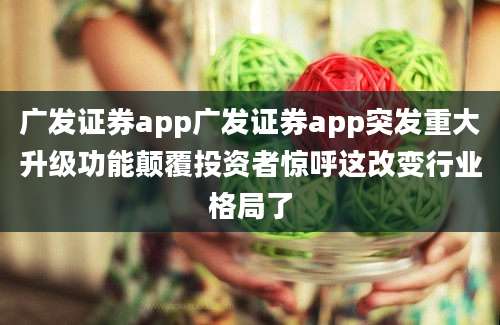 广发证券app广发证券app突发重大升级功能颠覆投资者惊呼这改变行业格局了