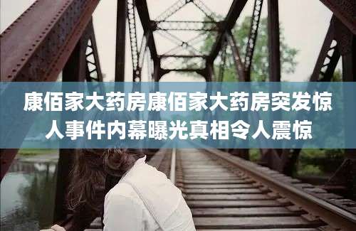 康佰家大药房康佰家大药房突发惊人事件内幕曝光真相令人震惊
