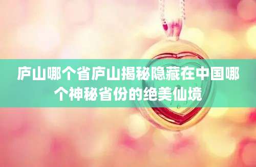 庐山哪个省庐山揭秘隐藏在中国哪个神秘省份的绝美仙境