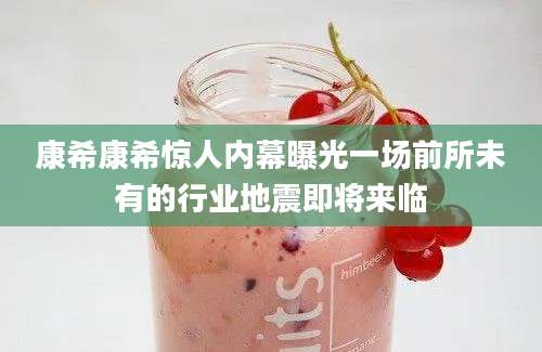 康希康希惊人内幕曝光一场前所未有的行业地震即将来临
