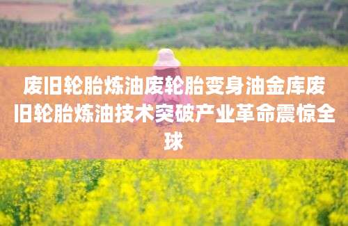 废旧轮胎炼油废轮胎变身油金库废旧轮胎炼油技术突破产业革命震惊全球
