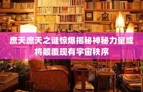 庶天庶天之谜惊爆揭秘神秘力量或将颠覆现有宇宙秩序
