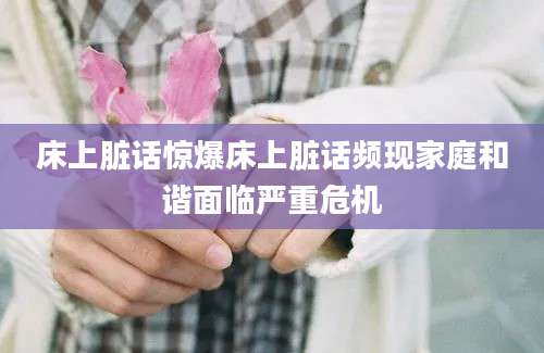 床上脏话惊爆床上脏话频现家庭和谐面临严重危机