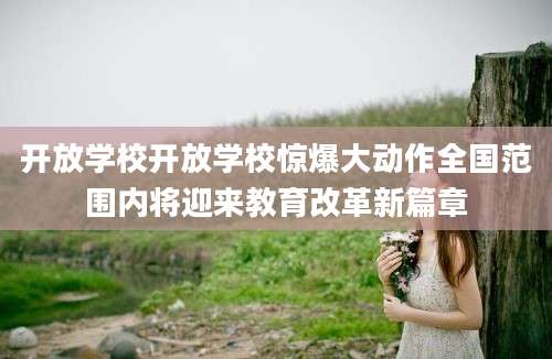 开放学校开放学校惊爆大动作全国范围内将迎来教育改革新篇章