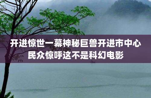 开进惊世一幕神秘巨兽开进市中心民众惊呼这不是科幻电影