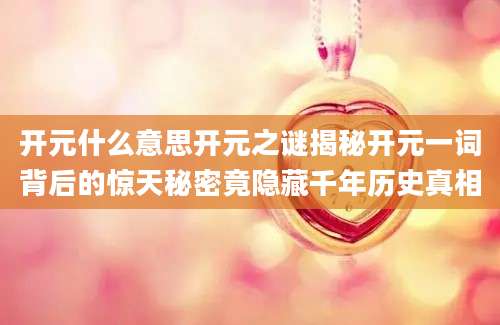 开元什么意思开元之谜揭秘开元一词背后的惊天秘密竟隐藏千年历史真相