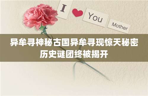 异牟寻神秘古国异牟寻现惊天秘密历史谜团终被揭开