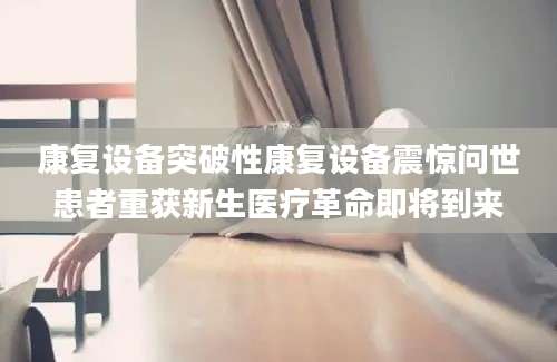 康复设备突破性康复设备震惊问世患者重获新生医疗革命即将到来