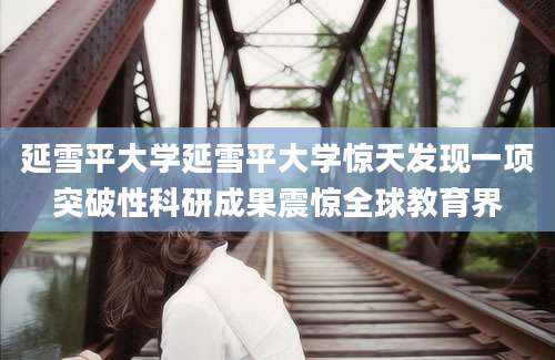 延雪平大学延雪平大学惊天发现一项突破性科研成果震惊全球教育界