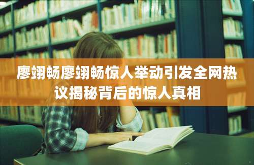 廖翊畅廖翊畅惊人举动引发全网热议揭秘背后的惊人真相