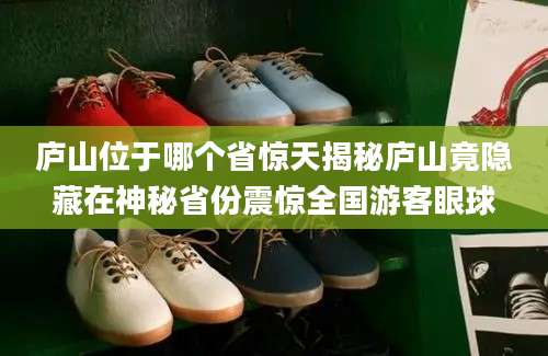 庐山位于哪个省惊天揭秘庐山竟隐藏在神秘省份震惊全国游客眼球