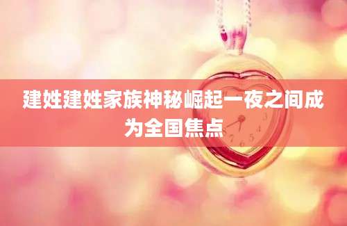 建姓建姓家族神秘崛起一夜之间成为全国焦点