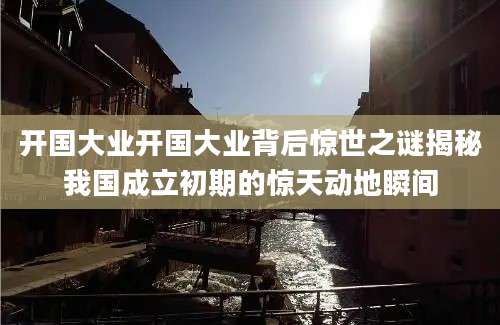 开国大业开国大业背后惊世之谜揭秘我国成立初期的惊天动地瞬间