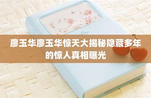 廖玉华廖玉华惊天大揭秘隐藏多年的惊人真相曝光