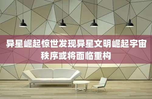 异星崛起惊世发现异星文明崛起宇宙秩序或将面临重构