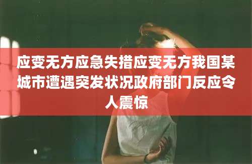 应变无方应急失措应变无方我国某城市遭遇突发状况政府部门反应令人震惊
