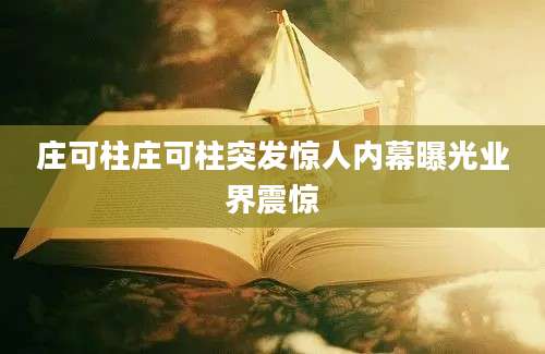 庄可柱庄可柱突发惊人内幕曝光业界震惊